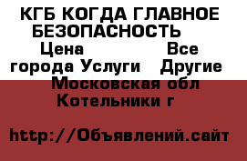 КГБ-КОГДА ГЛАВНОЕ БЕЗОПАСНОСТЬ-1 › Цена ­ 110 000 - Все города Услуги » Другие   . Московская обл.,Котельники г.